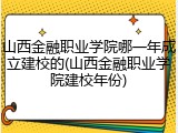 山西金融职业学院哪一年成立建校的(山西金融职业学院建校年份)