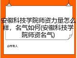 安徽科技学院师资力量怎么样，名气如何(安徽科技学院师资名气)
