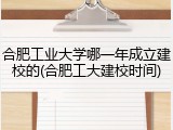 合肥工业大学哪一年成立建校的(合肥工大建校时间)