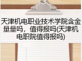 天津机电职业技术学院含金量量吗，值得报吗(天津机电职院值得报吗)