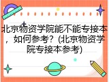 北京物资学院能不能专接本，如何参考？(北京物资学院专接本参考)