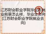 江苏财会职业学院毕业后就业前景怎么样，毕业生去向(江苏财会职业学院就业去向)