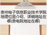 贵州电子信息职业技术学院地理位置介绍，详细地址在哪(贵电院地址在哪)