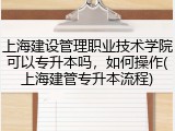 上海建设管理职业技术学院可以专升本吗，如何操作(上海建管专升本流程)