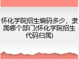 怀化学院招生编码多少，隶属哪个部门(怀化学院招生代码归属)