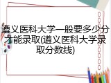 遵义医科大学一般要多少分才能录取(遵义医科大学录取分数线)