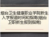 烟台卫生健康职业学院新生入学报道时间和指南(烟台卫职新生报到指南)