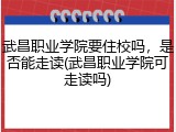 武昌职业学院要住校吗，是否能走读(武昌职业学院可走读吗)