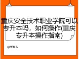 重庆安全技术职业学院可以专升本吗，如何操作(重庆专升本操作指南)