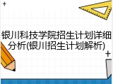银川科技学院招生计划详细分析(银川招生计划解析)