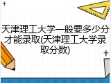 天津理工大学一般要多少分才能录取(天津理工大学录取分数)