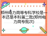 郑州电力高等专科学校是一本还是本科第二批(郑州电力高专批次)