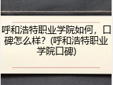 呼和浩特职业学院如何，口碑怎么样？(呼和浩特职业学院口碑)
