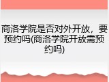 商洛学院是否对外开放，要预约吗(商洛学院开放需预约吗)