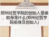 郑州经贸学院的创始人是谁，前身是什么(郑州经贸学院前身及创始人)