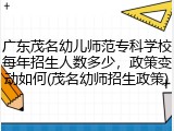 广东茂名幼儿师范专科学校每年招生人数多少，政策变动如何(茂名幼师招生政策)