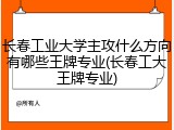长春工业大学主攻什么方向有哪些王牌专业(长春工大王牌专业)