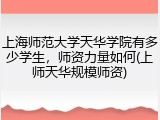 上海师范大学天华学院有多少学生，师资力量如何(上师天华规模师资)
