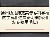 徐州幼儿师范高等专科学校的学费和住宿费明细(徐州幼专费用明细)