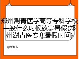 郑州澍青医学高等专科学校一般什么时候放寒暑假(郑州澍青医专寒暑假时间)