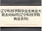 辽宁科技学院毕业生就业大致去向如何(辽宁科技学院就业去向)
