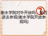 衡水学院对外开放吗，能否进去参观(衡水学院开放参观吗)