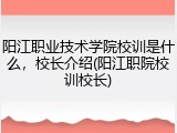 阳江职业技术学院校训是什么，校长介绍(阳江职院校训校长)