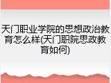 天门职业学院的思想政治教育怎么样(天门职院思政教育如何)