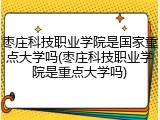 枣庄科技职业学院是国家重点大学吗(枣庄科技职业学院是重点大学吗)