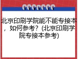 北京印刷学院能不能专接本，如何参考？(北京印刷学院专接本参考)