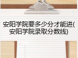 安阳学院要多少分才能进(安阳学院录取分数线)