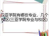 三亚学院有哪些专业，几个校区(三亚学院专业与校区)