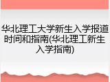 华北理工大学新生入学报道时间和指南(华北理工新生入学指南)