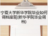 宁夏大学新华学院毕业如何调档案呢(新华学院毕业调档)