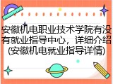安徽机电职业技术学院有没有就业指导中心，详细介绍(安徽机电就业指导详情)