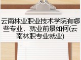 云南林业职业技术学院有哪些专业，就业前景如何(云南林职专业就业)