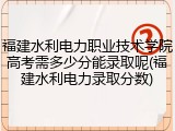 福建水利电力职业技术学院高考需多少分能录取呢(福建水利电力录取分数)
