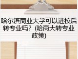 哈尔滨商业大学可以进校后转专业吗？(哈商大转专业政策)
