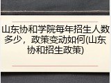 山东协和学院每年招生人数多少，政策变动如何(山东协和招生政策)