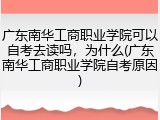 广东南华工商职业学院可以自考去读吗，为什么(广东南华工商职业学院自考原因)