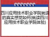 四川应用技术职业学院就读的真实感觉如何(就读四川应用技术职业学院体验)