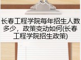 长春工程学院每年招生人数多少，政策变动如何(长春工程学院招生政策)