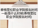 香格里拉职业学院报名时间一般是什么时候(香格里拉职业学院报名时间)