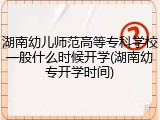 湖南幼儿师范高等专科学校一般什么时候开学(湖南幼专开学时间)