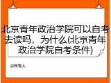 北京青年政治学院可以自考去读吗，为什么(北京青年政治学院自考条件)
