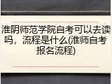 淮阴师范学院自考可以去读吗，流程是什么(淮师自考报名流程)
