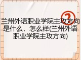 兰州外语职业学院主攻方向是什么，怎么样(兰州外语职业学院主攻方向)