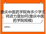 重庆中医药学院有多少学生，师资力量如何(重庆中医药学院规模)