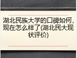 湖北民族大学的口碑如何，现在怎么样了(湖北民大现状评价)