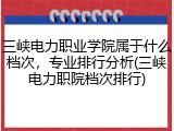 三峡电力职业学院属于什么档次，专业排行分析(三峡电力职院档次排行)